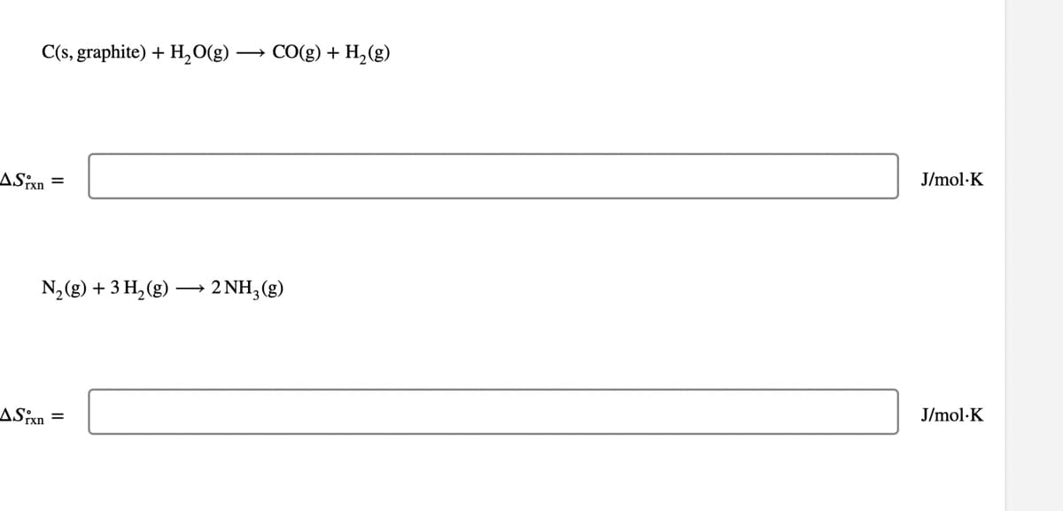 C(s, graphite) +
CO(g) + H,(g)
- (3)0'H
ASixn
J/mol·K
=
N,(g) + 3 H, (g) → 2 NH,(g)
ASxn =
J/mol·K
