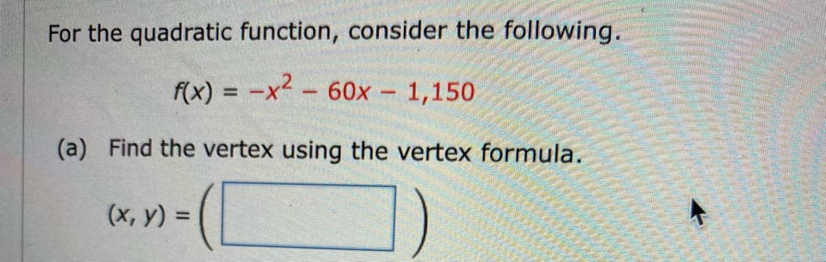 For the quadratic function, consider the following.
f(x) = -x2- 60x - 1,150
%3D
(a) Find the vertex using the vertex formula.
(x, y) =
%3D
