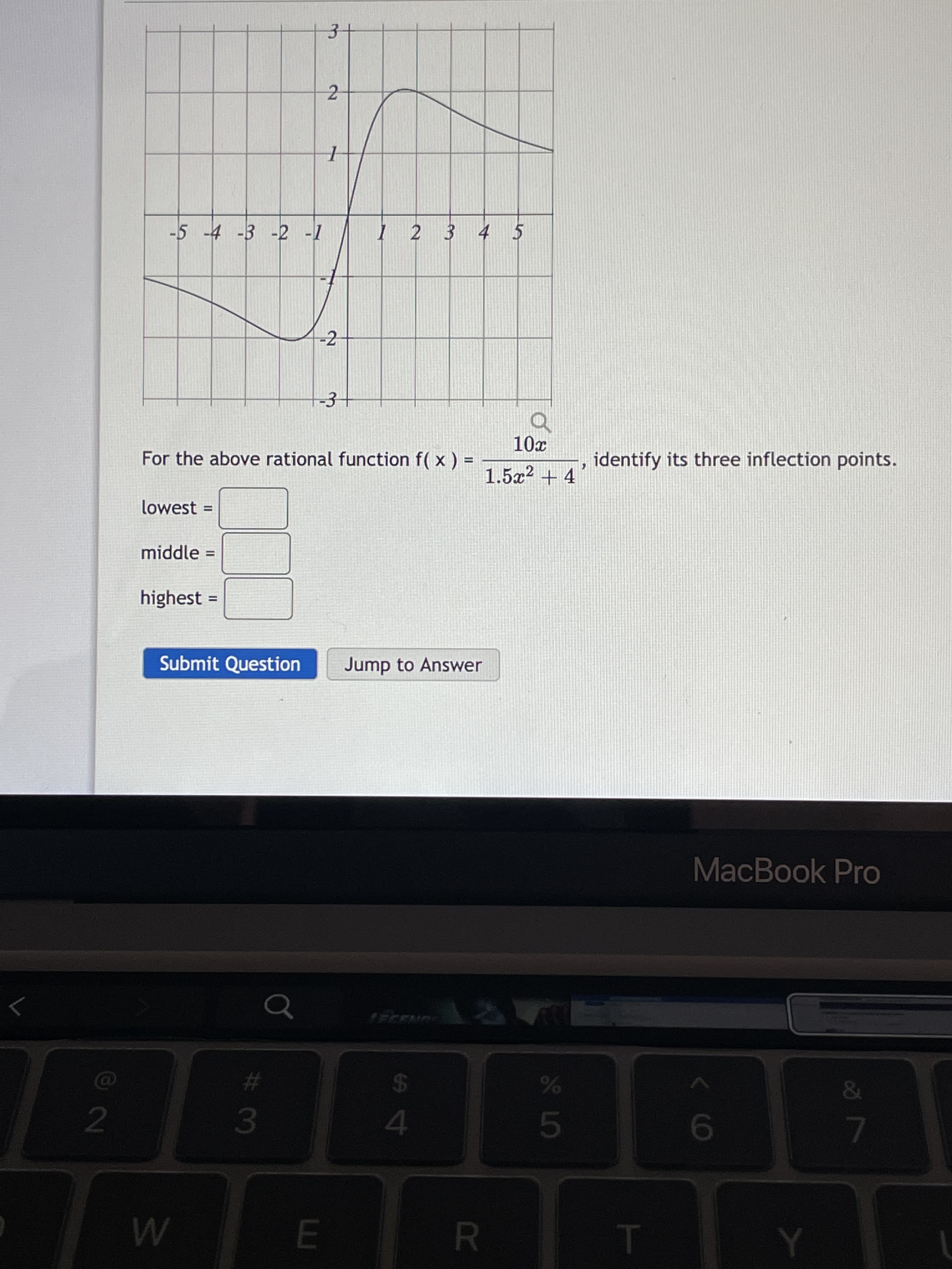 H L5
R
3+
-5 -4 -3 -2 -1
I 2 3 4 5
-2
-3
For the above rational function f( x ) =
identify its three inflection points.
%3D
1.5x? + 4
lowest
middle
%3D
highest
Submit Question
Jump to Answer
MacBook Pro
&
23
24
2
3.
4.
