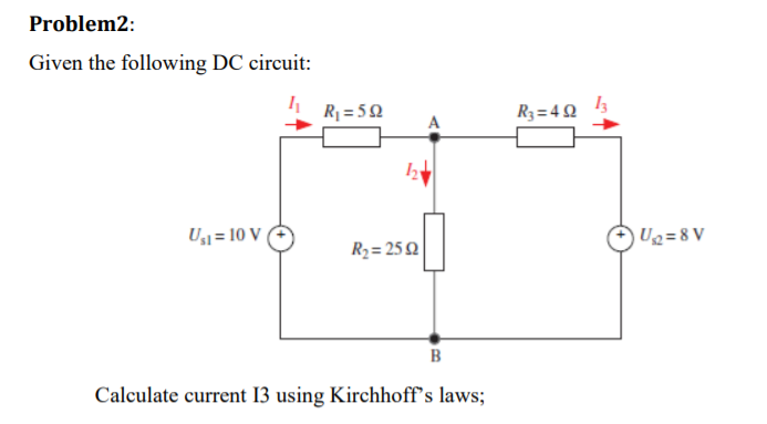 Problem2:
Given the following DC circuit:
U₁1=10 V
R₁ = 59
12
R₂=2592
B
Calculate current 13 using Kirchhoff's laws;
R3=492
13
U₂=8V