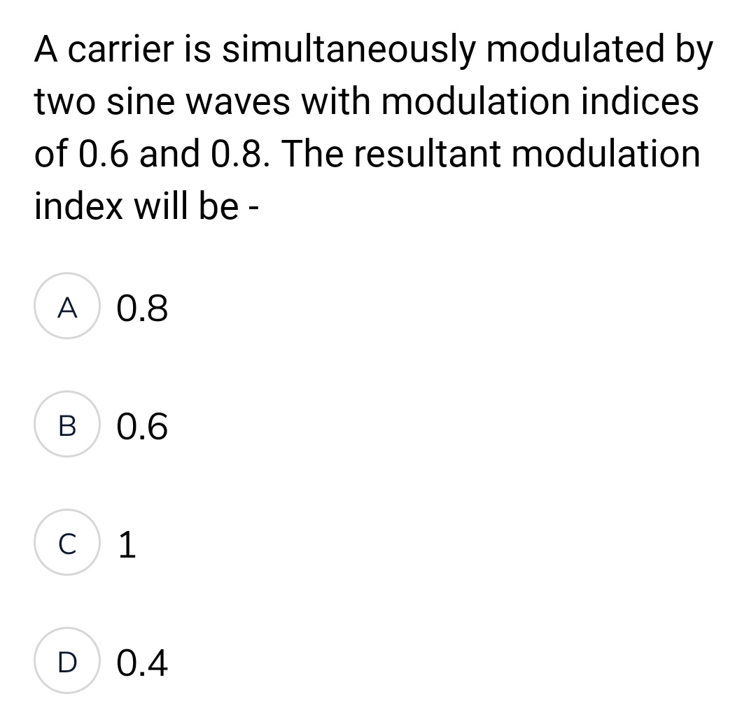 A carrier is simultaneously modulated by
two sine waves with modulation indices
of 0.6 and 0.8. The resultant modulation
index will be -
A 0.8
B 0.6
C
1
D 0.4