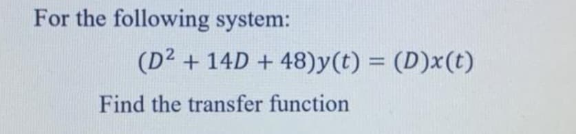For the following system:
(D² + 14D + 48)y(t) = (D)x(t)
Find the transfer function