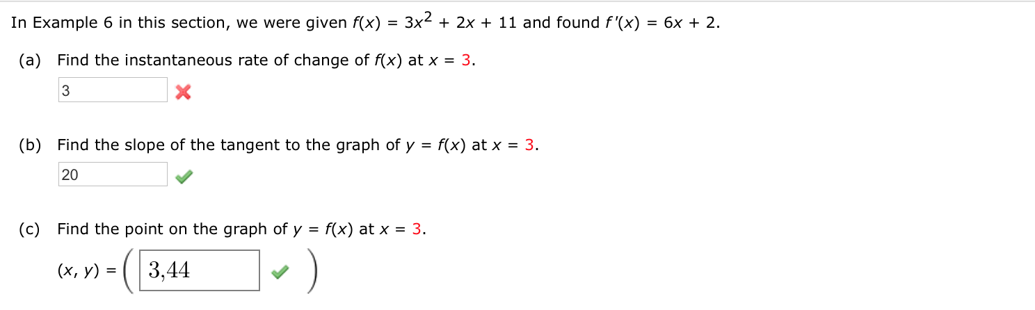 In Example 6 in this section, we were given f(x) = 3x2 + 2x + 11 and found f'(x)
= 6x + 2.
(a) Find the instantaneous rate of change of f(x) at x = 3.
3
