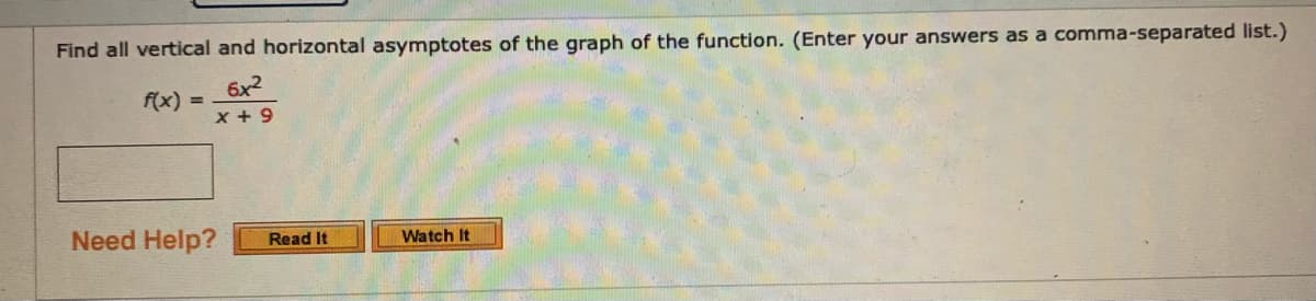 Find all vertical and horizontal asymptotes of the graph of the function. (Enter your answers as a comma-separated list.)
6x2
f(x) =
x + 9
Need Help?
Watch It
Read It
