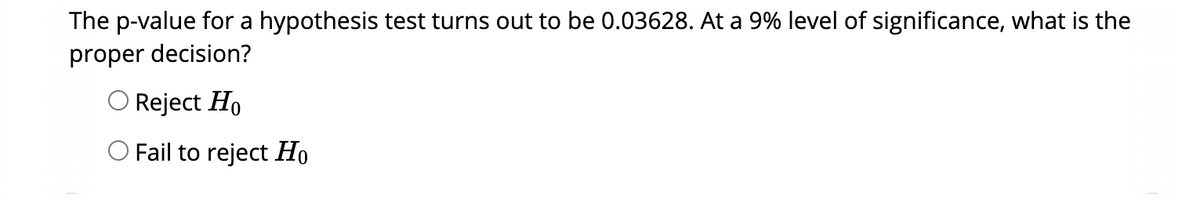 The p-value for a hypothesis test turns out to be 0.03628. At a 9% level of significance, what is the
proper decision?
Reject Ho
O Fail to reject Ho
