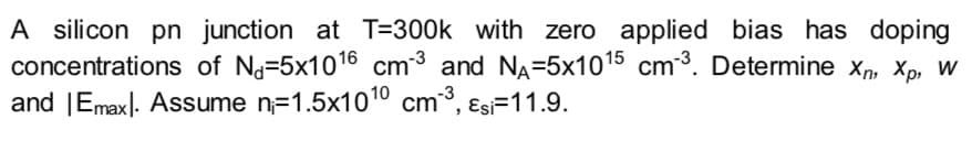A silicon pn junction at T=300k with zero applied bias has doping
concentrations of Nj=5x1016 cm-3 and NA=5x1015
and |Emaxl. Assume n=1.5x1010 cm, Es=11.9.
cm3. Determine xn, Xp, W
-3
