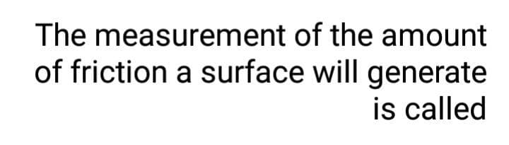 The measurement of the amount
of friction a surface will generate
is called
