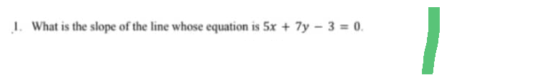 1. What is the slope of the line whose equation is 5x + 7y - 3 = 0.