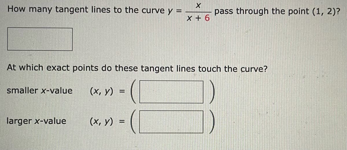 How many tangent lines to the curve y =
pass through the point (1, 2)?
X + 6
At which exact points do these tangent lines touch the curve?
smaller x-value
(x, y) =
%3D
larger x-value
(x, y) -
%3D
