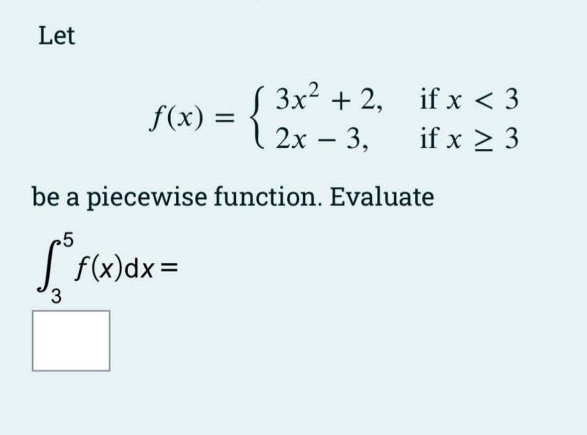 Let
3x² + 2,
f(x) = {3x² - 3₁
-
if x < 3
if x ≥ 3
be a piecewise function. Evaluate
5
Sof(x) dx =
3