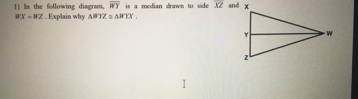 1) In the following diagram, WY is a median drawn to side XZ and x
WX WZ. Explain why AWYZ = AWYX .
I
