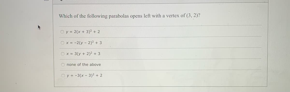 Which of the following parabolas opens left with a vertex of (3, 2)?
Oy = 2(x + 3)² + 2
Ox = -2(y – 2)? + 3
Ox = 3(y + 2)² + 3
O none of the above
Oy = -3(x – 3)² + 2
