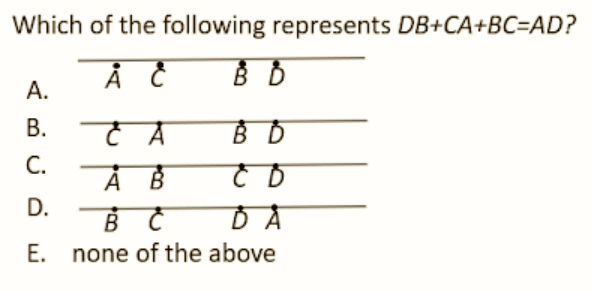 Which of the following represents DB+CA+BC=AD?
Å
B B
A.
B.
A
BD
A B
Ĉ D
D.
B C
DA
E. none of the above
ن ن ن ن ن
C.