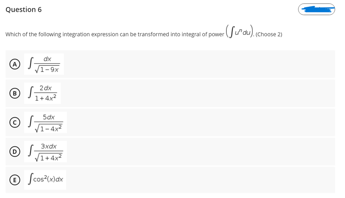 Question 6
Which of the following integration expression can be transformed into integral of power
(Choose 2)
dx
A
1-9x
2 dx
В
1+ 4x2
5dx
V1-4x2
3xdx
V1+4x²
© Scos*(w)dx
