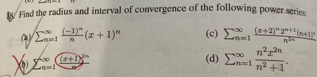 18. Find the radius and interval of convergence of the following power series:
/E1" (x + 1)"
(-1)"
(a) Ln=1
(c) +2)*2"+1(n+1)"
n
n2n
(d) Ln=1 n²+1
2n
(x+1)"
