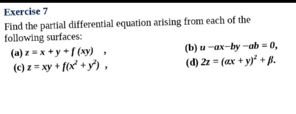 Exercise 7
Find the partial differential equation arising from each of the
following surfaces:
(a) z = x + y + f (xy) ,
(c) z = xy + f(x² + y) ,
(b) u -ax-by -ab = 0,
(d) 2z = (ax + y)² +,
B.
