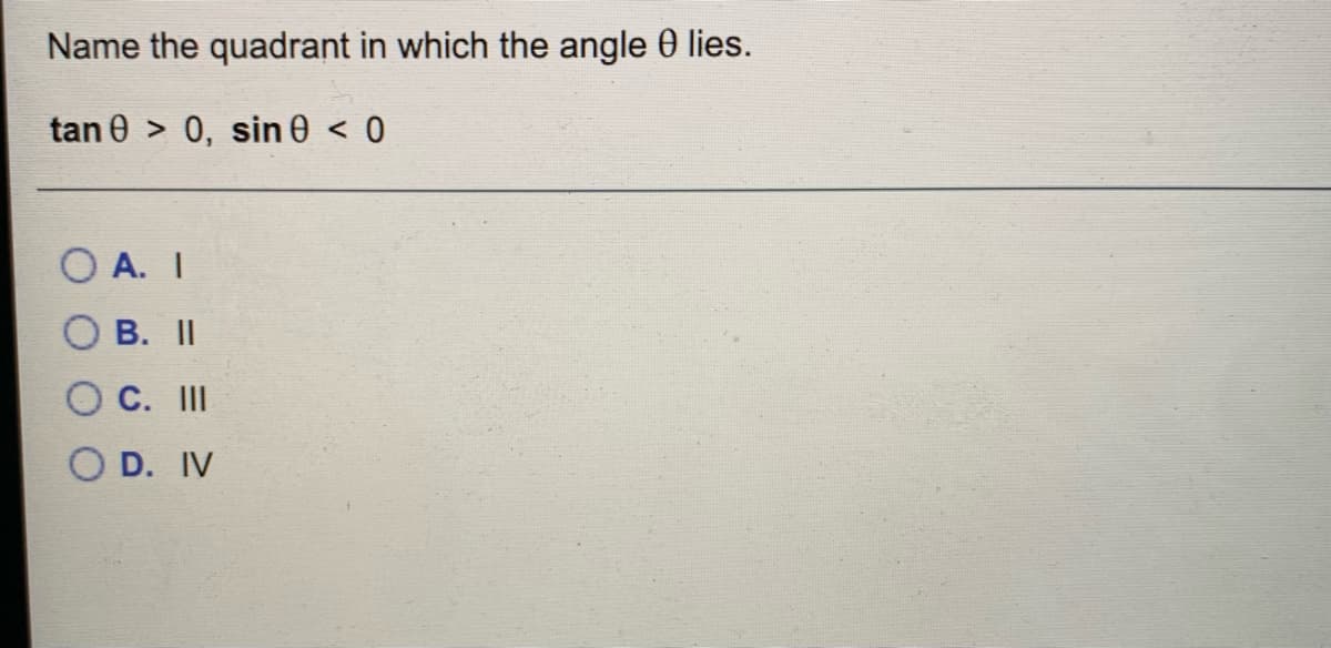 Name the quadrant in which the angle 0 lies.
tan 0 > 0, sin 0 < 0
O A. I
О В. II
O C. II
O D. IV
