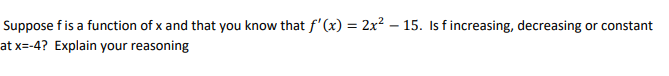 Suppose fis a function of x and that you know that f'(x) = 2x² – 15. Isf increasing, decreasing or constant
%3D
at x=-4? Explain your reasoning
