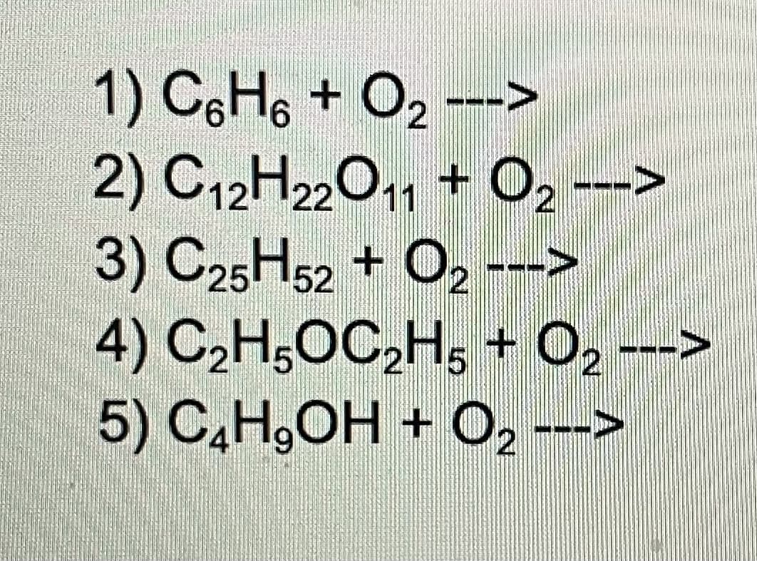 02
1) C6H6 + O₂ --->
2) C12H22O11 + O₂ --->
3) C25H52 + O2 --->
4) C₂H5OC₂H5 + O₂ --->
2
5) C₂H,OH + O₂ --->
