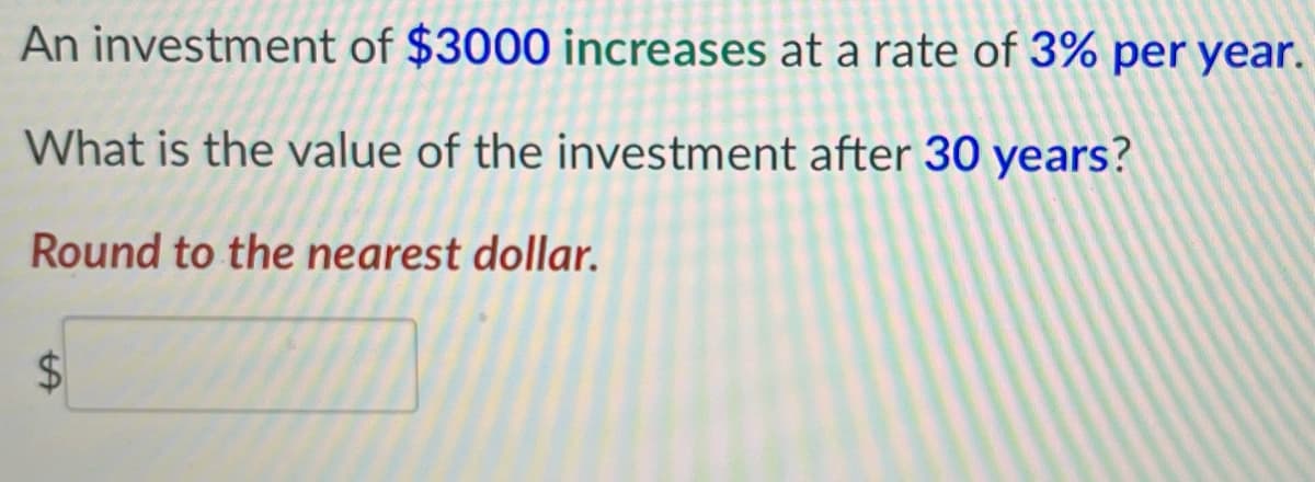 An investment of $3000 increases at a rate of 3% per year.
What is the value of the investment after 30 years?
Round to the nearest dollar.
%24
