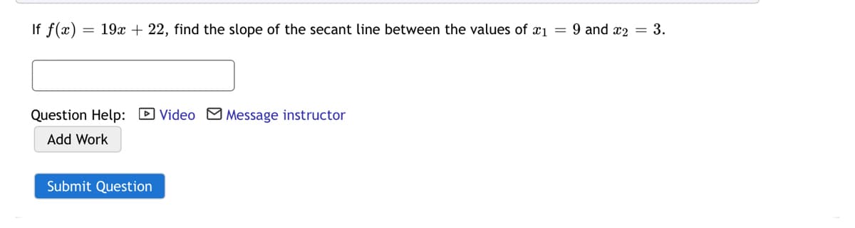 If f(x)
= 19x + 22, find the slope of the secant line between the values of x1 = 9 and x2 = 3.
Question Help: DVideo M Message instructor
Add Work
Submit Question
