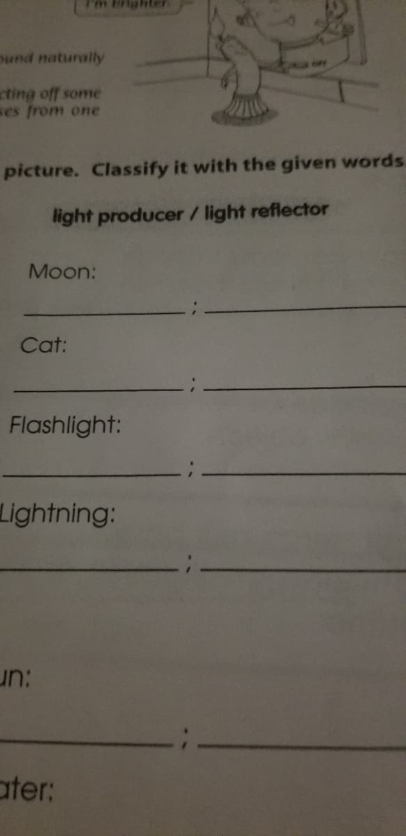 pund naturally
cting off some
ses from one
picture. Classify it with the given words.
light producer / light reflector
Moon:
Cat:
Flashlight:
Lightning:
un:
ater:
