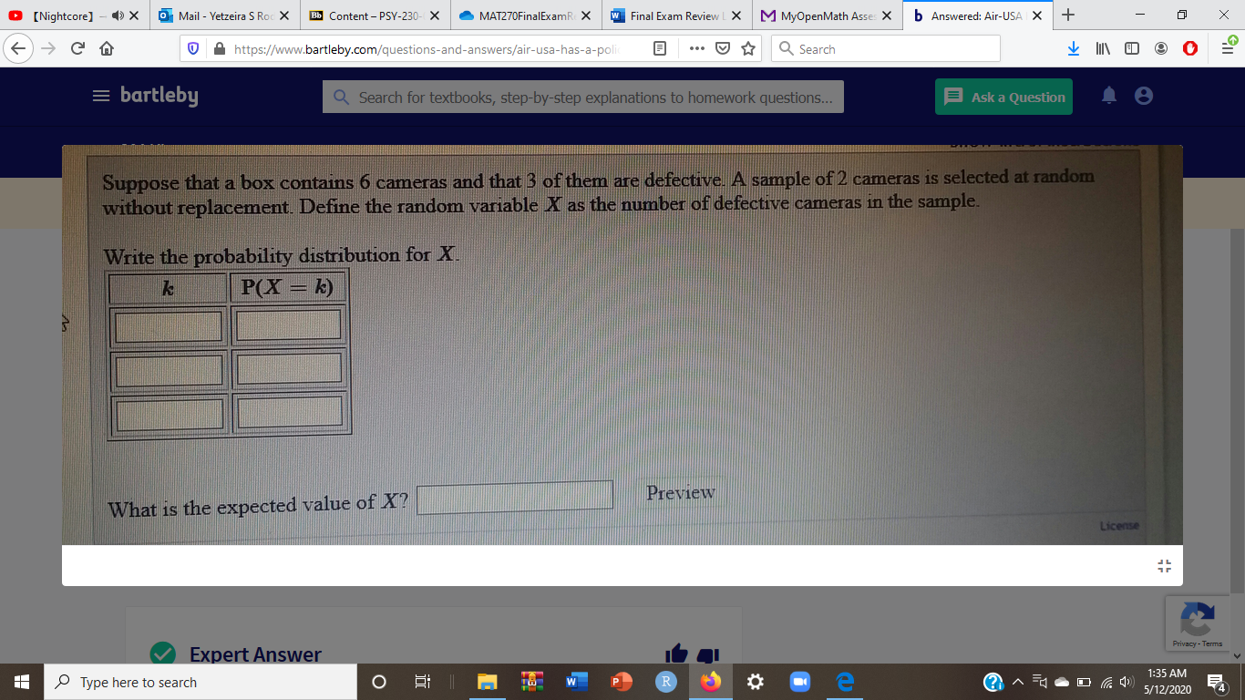 Suppose that a box contains 6 cameras and that 3 of them are defective. A sample of 2 cameras is selected at random
without replacement. Define the random variable X as the number of defective cameras in the sample.
Write the probability distribution for X.
k)
%3D
P(X
Preview
What is the expected value of X?
