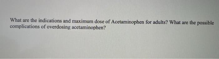 What are the indications and maximum dose of Acetaminophen for adults? What are the possible
complications of overdosing acetaminophen?