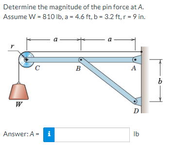 Determine the magnitude of the pin force at A.
Assume W = 810 lb, a = 4.6 ft, b = 3.2 ft, r = 9 in.
W
C
Answer: Ai
a
B
- a
A
D
lb
b