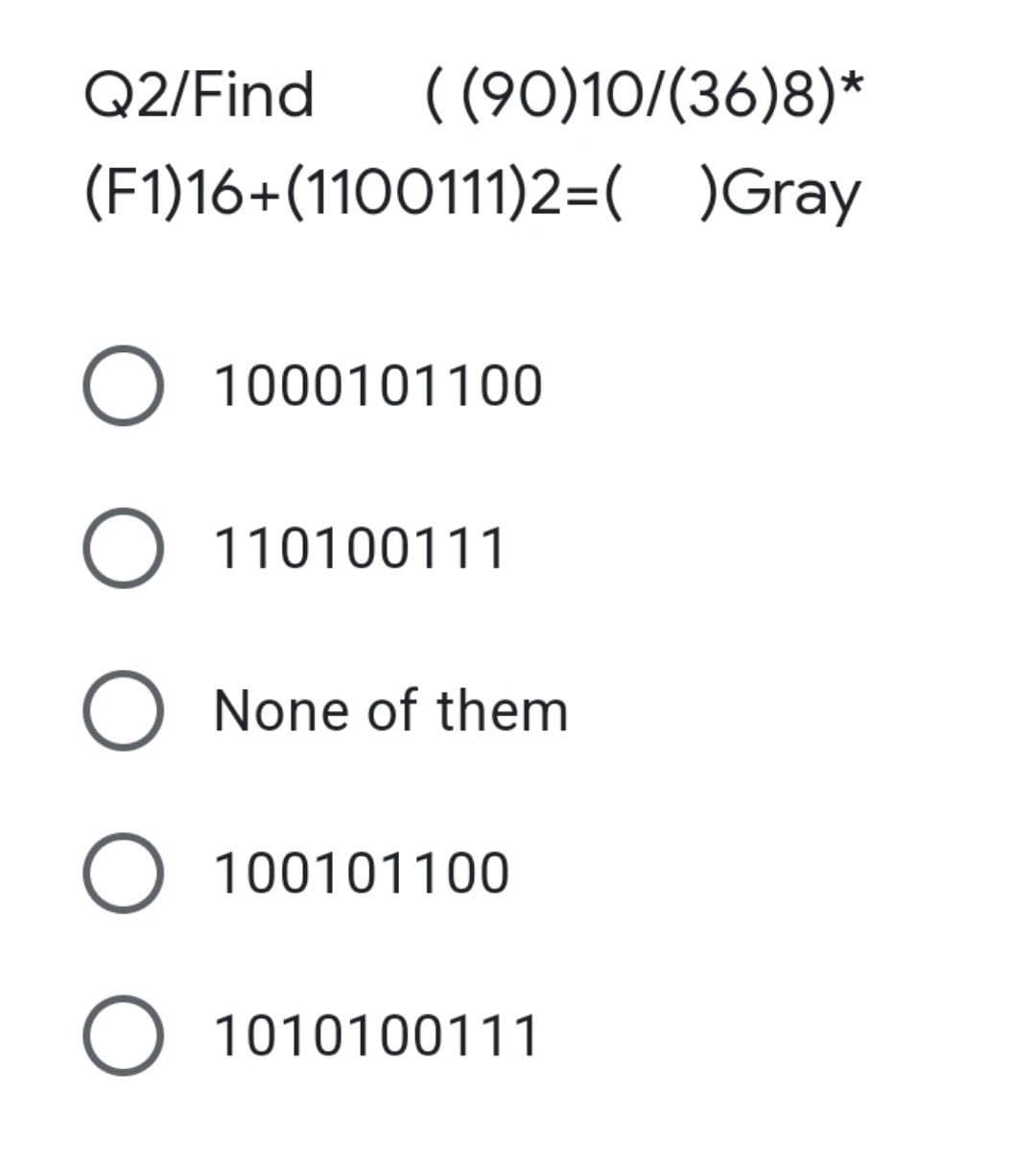 Q2/Find ((90)10/(36)8)*
(F1)16+(1100111)2=( )Gray
O 1000101100
O 110100111
O None of them
O 100101100
O 1010100111