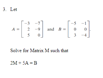 3. Let
3
-7
5
A =
-9
and B =
5
3
-4
Solve for Matrix M such that
2M + 5A = B
