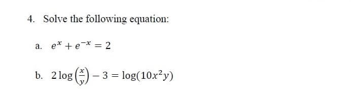 4. Solve the following equation:
a. e* + e-* = 2
b. 2 log () – 3 = log(10x²y)
%3D
