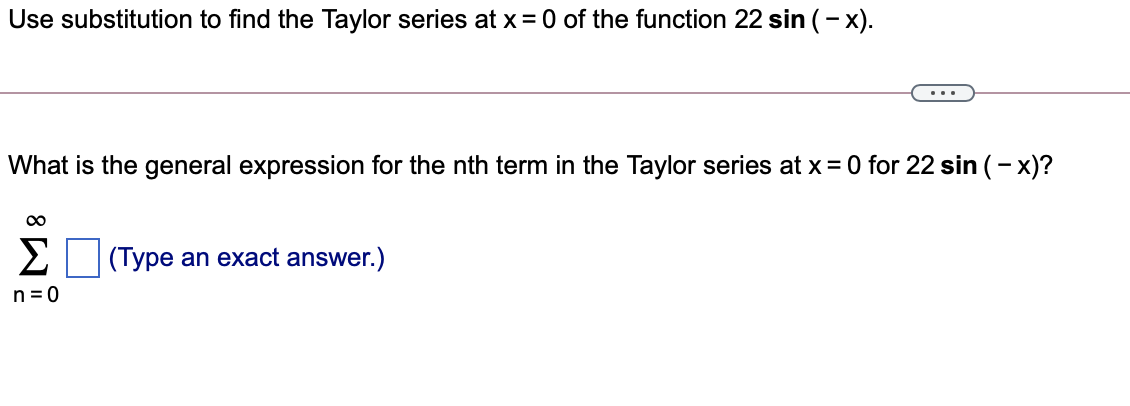 Use substitution to find the Taylor series at x = 0 of the function 22 sin (– x).
...
What is the general expression for the nth term in the Taylor series at x= 0 for 22 sin (- x)?
00
Σ
(Type an exact answer.)
n =0
