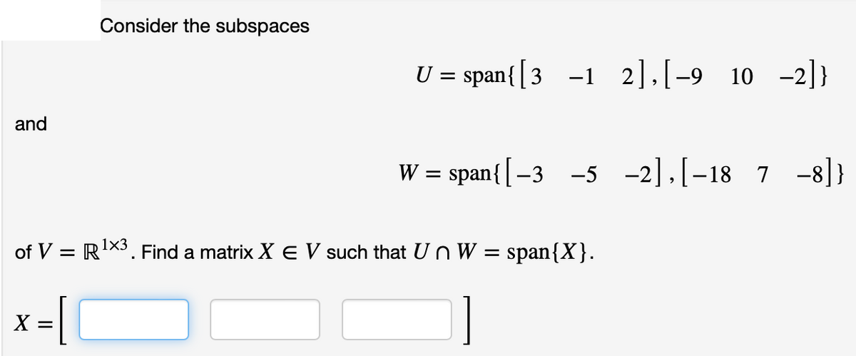 and
Consider the subspaces
x = [
X
U = span{ [3 1 2],[-9 10 −2]}
W = span{ [-3 -5 -2],[-18 7 -8]}
of V = R¹X3. Find a matrix X E V such that Un W = span{X}.
1x3