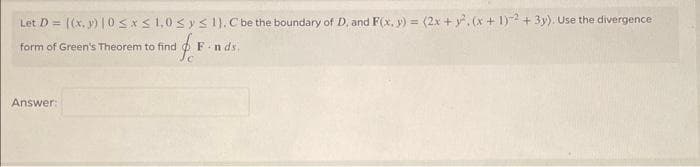 Let D = ((x, y) |0 ≤ x ≤ 1,0 ≤ y ≤ 1), C be the boundary of D, and F(x, y) = (2x + y². (x + 1)2 + 3y). Use the divergence
af.F.
form of Green's Theorem to find
Answer:
Fonds.