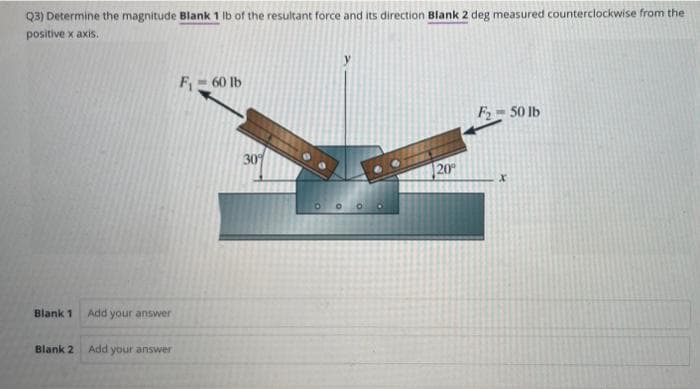 Q3) Determine the magnitude Blank 1 lb of the resultant force and its direction Blank 2 deg measured counterclockwise from the
positive x axis.
Blank 1
Add your answer
Blank 2 Add your answer
F₁-60 lb
30%
0 0 0 0
20°
F₂-50 lb