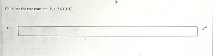 Calculate the rate constant, k, at 540.0 °C.
k=
T.