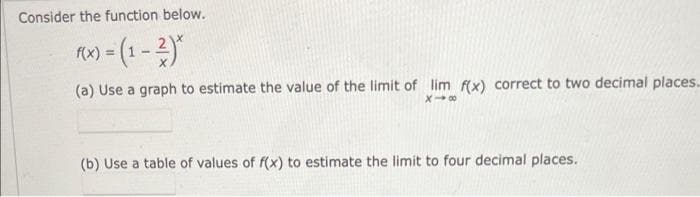 Consider the function below.
1x)-(1-2)*
=
(a) Use a graph to estimate the value of the limit of lim f(x) correct to two decimal places...
X→∞
(b) Use a table of values of f(x) to estimate the limit to four decimal places.