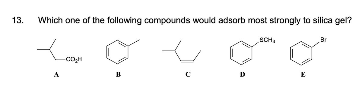 13.
Which one of the following compounds would adsorb most strongly to silica gel?
SCH3
Br
-CO2H
А
E
