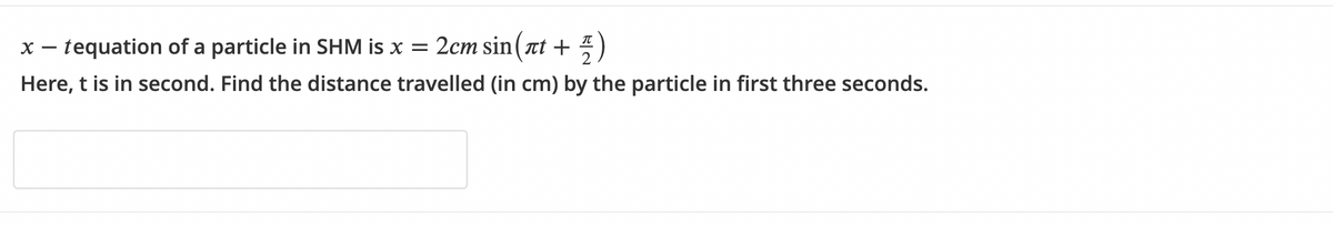 x – tequation of a particle in SHM is x = 2cm sin( rt +
Here, t is in second. Find the distance travelled (in cm) by the particle in first three seconds.
