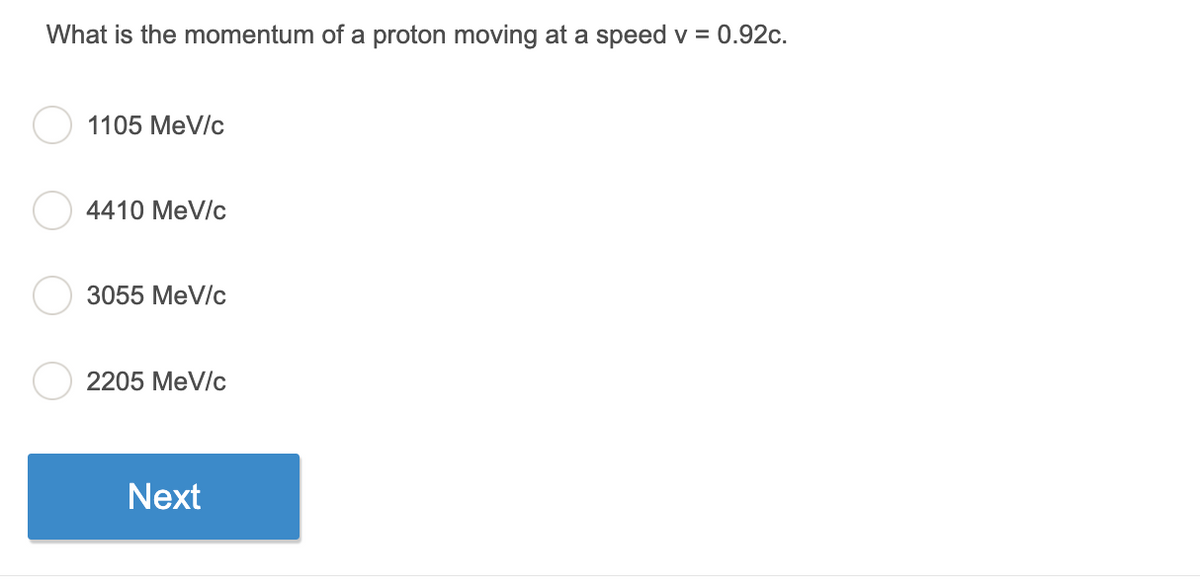 What is the momentum of a proton moving at a speed v = 0.92c.
1105 MeV/c
4410 MeV/c
3055 MeV/c
2205 MeV/c
Next
