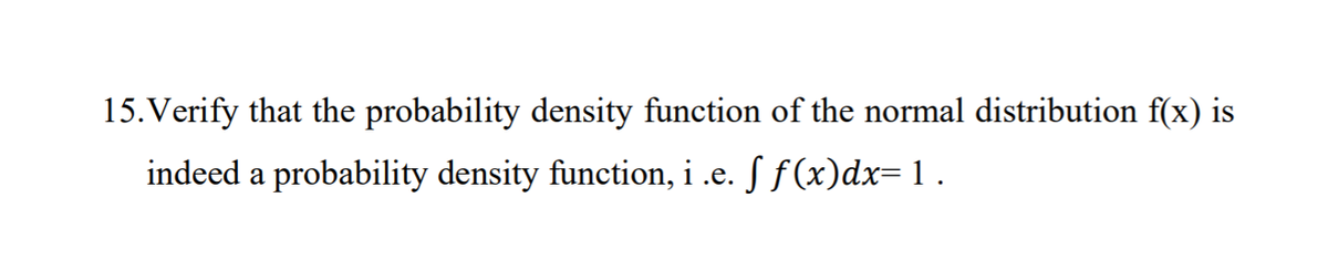 15. Verify that the probability density function of the normal distribution f(x) is
indeed a probability density function, i .e. S f(x)dx=1.
