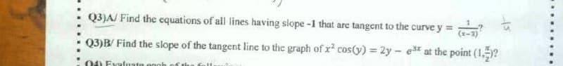 Q3)A/ Find the cquations of all lines having slope -1 that are tangent to the curve y =
Q3)B/ Find the slope of the tangent line to the graph of x cos(y) = 2y - e at the point (1.?
04 Evaluate enoh
