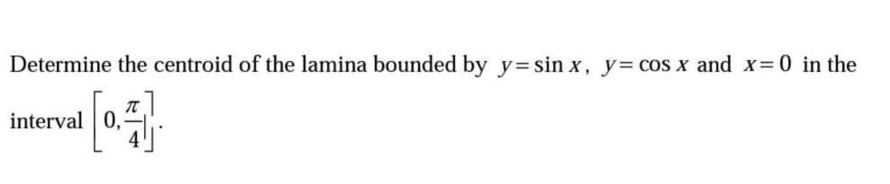 Determine the centroid of the lamina bounded by y=sin x, y= cos x and x=0 in the
interval

