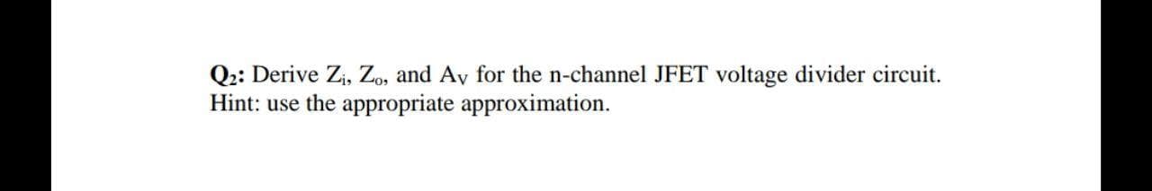 Q2: Derive Zi, Zo, and Av for the n-channel JFET voltage divider circuit.
Hint: use the appropriate approximation.
