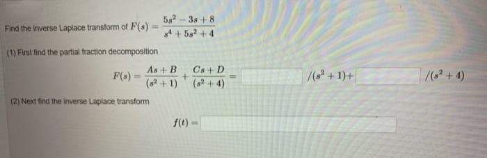 5s2 – 3s + 8
s4 + 5s? + 4
Find the inverse Laplace transform of F(s)
%3D
(1) First find the partial fraction decomposition
Cs + D
(s2 + 4)
As + B
F(s) =
7( +1)+
/( + 4)
%3D
(s? +1)
(2) Next find the inverse Laplace transform
f(t)
!!
