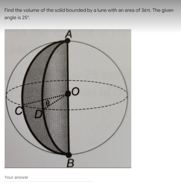 Find the volume of the solid bounded by a lune with an area of 36. The given
angle is 25°.
Your answer
D
0.
A
O
B