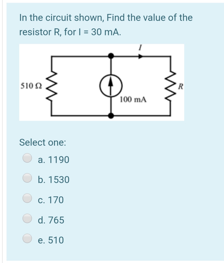 In the circuit shown, Find the value of the
resistor R, for | = 30 mA.
%3D
510 2
R
100 mA
Select one:
а. 1190
b. 1530
С. 170
d. 765
е. 510
