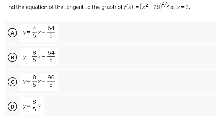 Find the equation of the tangent to the graph of f(x) = (x² +28)*/5 at x=2.
64
4
y=x+5
A
64
8
=5** 5
B
96
8
© y=x+
5
8
D) y:
