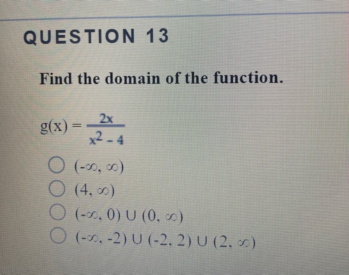 QUESTION 13
Find the domain of the function.
2x
g(x}
%3D
x2 - 4
(-00, 00)
(4, 0)
O tr. 0) U (0, 4)
O (-r, -2) U ( 2. 2) U (2, x)
